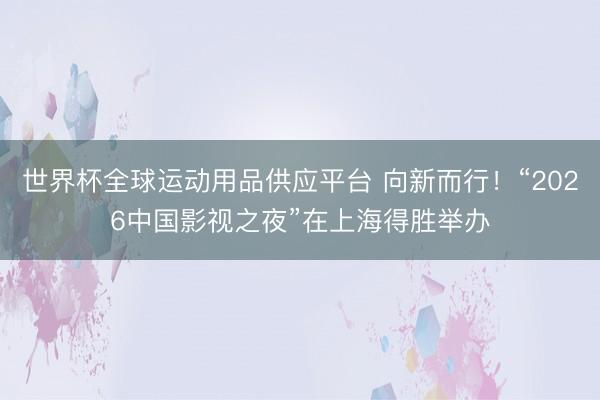 世界杯全球运动用品供应平台 向新而行！“2026中国影视之夜”在上海得胜举办