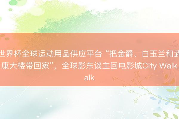 世界杯全球运动用品供应平台 “把金爵、白玉兰和武康大楼带回家”，全球影东谈主回电影城City Walk