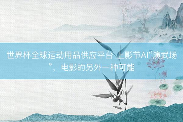 世界杯全球运动用品供应平台 上影节AI“演武场”，电影的另外一种可能