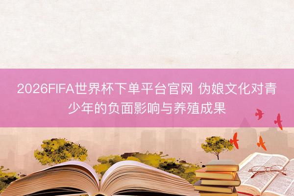 2026FIFA世界杯下单平台官网 伪娘文化对青少年的负面影响与养殖成果
