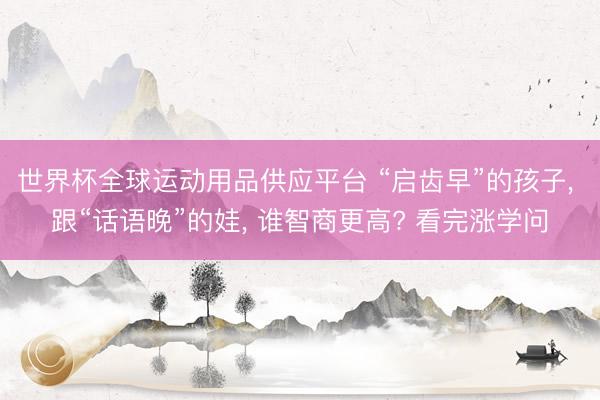 世界杯全球运动用品供应平台 “启齿早”的孩子, 跟“话语晚”的娃, 谁智商更高? 看完涨学问