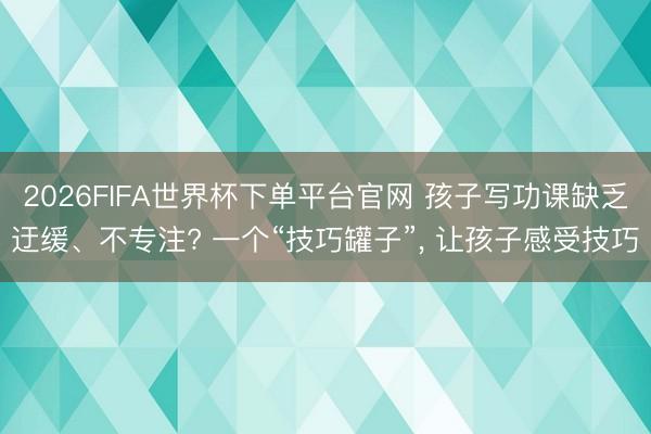2026FIFA世界杯下单平台官网 孩子写功课缺乏迂缓、不专注? 一个“技巧罐子”， 让孩子感受技巧