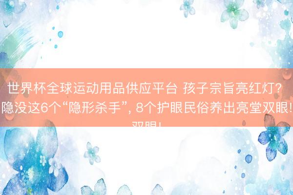 世界杯全球运动用品供应平台 孩子宗旨亮红灯? 隐没这6个“隐形杀手”, 8个护眼民俗养出亮堂双眼!