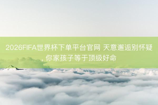 2026FIFA世界杯下单平台官网 天意邂逅别怀疑， 你家孩子等于顶级好命
