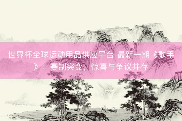世界杯全球运动用品供应平台 最新一期《歌手》：赛制突变，惊喜与争议并存