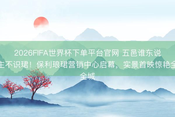 2026FIFA世界杯下单平台官网 五邑谁东说念主不识珺!保利琅珺营销中心启幕,实景首映惊艳全城