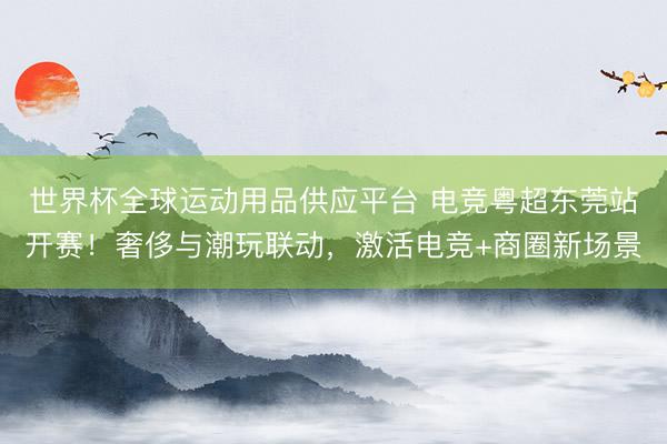 世界杯全球运动用品供应平台 电竞粤超东莞站开赛！奢侈与潮玩联动，激活电竞+商圈新场景
