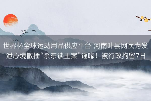 世界杯全球运动用品供应平台 河南叶县网民为发泄心境散播“杀东谈主案”谣喙！被行政拘留7日