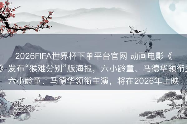 2026FIFA世界杯下单平台官网 动画电影《西纪行真假好意思猴王》发布“猴难分别”版海报，六小龄童、马德华领衔主演，将在2026年上映