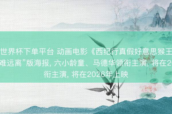 世界杯下单平台 动画电影《西纪行真假好意思猴王》发布“猴难远离”版海报， 六小龄童、马德华领衔主演， 将在2026年上映