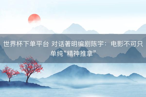 世界杯下单平台 对话著明编剧陈宇：电影不可只单纯“精神推拿”