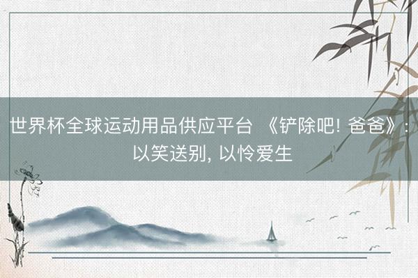 世界杯全球运动用品供应平台 《铲除吧! 爸爸》: 以笑送别， 以怜爱生
