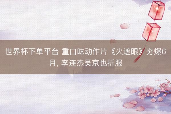 世界杯下单平台 重口味动作片《火遮眼》夯爆6月， 李连杰吴京也折服