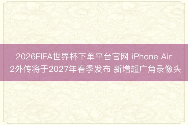 2026FIFA世界杯下单平台官网 iPhone Air 2外传将于2027年春季发布 新增超广角录像头
