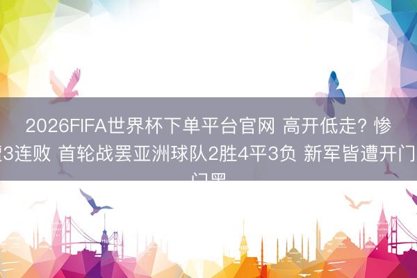 2026FIFA世界杯下单平台官网 高开低走? 惨遭3连败 首轮战罢亚洲球队2胜4平3负 新军皆遭开门黑