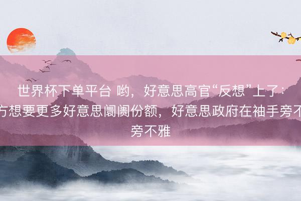 世界杯下单平台 哟,好意思高官“反想”上了:中方想要更多好意思阛阓份额,好意思政府在袖手旁不雅