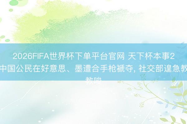2026FIFA世界杯下单平台官网 天下杯本事2名中国公民在好意思、墨遭合手枪褫夺， 社交部遑急教唆
