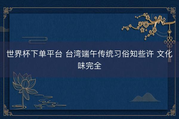 世界杯下单平台 台湾端午传统习俗知些许 文化味完全